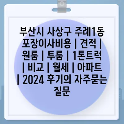 부산시 사상구 주례1동 포장이사비용 | 견적 | 원룸 | 투룸 | 1톤트럭 | 비교 | 월세 | 아파트 | 2024 후기