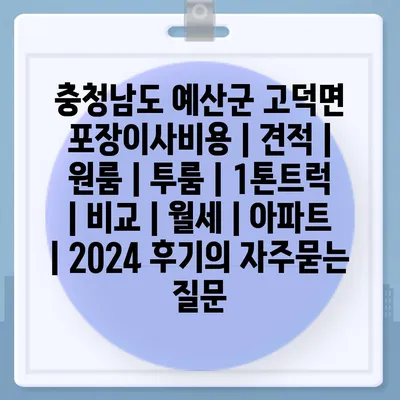 충청남도 예산군 고덕면 포장이사비용 | 견적 | 원룸 | 투룸 | 1톤트럭 | 비교 | 월세 | 아파트 | 2024 후기