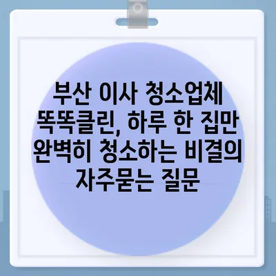 부산 이사 청소업체 똑똑클린, 하루 한 집만 완벽히 청소하는 비결