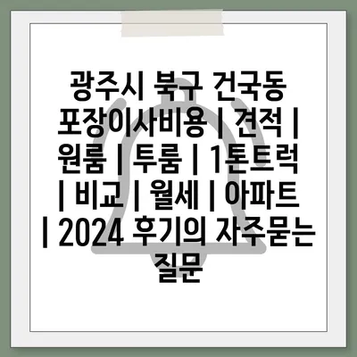 광주시 북구 건국동 포장이사비용 | 견적 | 원룸 | 투룸 | 1톤트럭 | 비교 | 월세 | 아파트 | 2024 후기