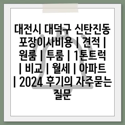 대전시 대덕구 신탄진동 포장이사비용 | 견적 | 원룸 | 투룸 | 1톤트럭 | 비교 | 월세 | 아파트 | 2024 후기