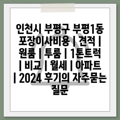 인천시 부평구 부평1동 포장이사비용 | 견적 | 원룸 | 투룸 | 1톤트럭 | 비교 | 월세 | 아파트 | 2024 후기