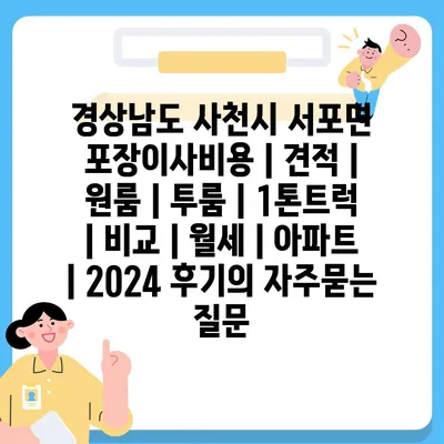 경상남도 사천시 서포면 포장이사비용 | 견적 | 원룸 | 투룸 | 1톤트럭 | 비교 | 월세 | 아파트 | 2024 후기