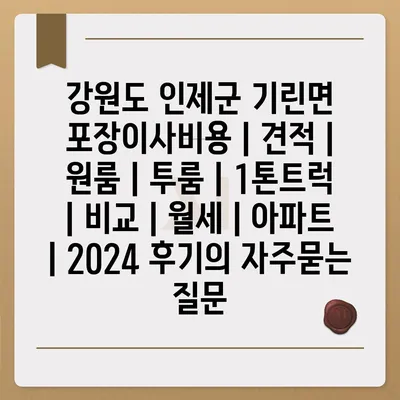 강원도 인제군 기린면 포장이사비용 | 견적 | 원룸 | 투룸 | 1톤트럭 | 비교 | 월세 | 아파트 | 2024 후기