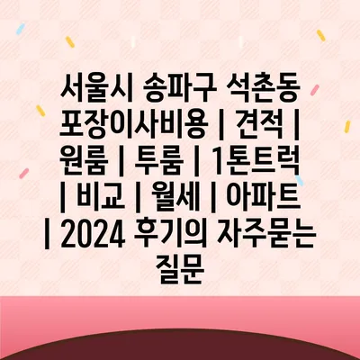 서울시 송파구 석촌동 포장이사비용 | 견적 | 원룸 | 투룸 | 1톤트럭 | 비교 | 월세 | 아파트 | 2024 후기