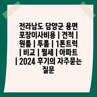 전라남도 담양군 용면 포장이사비용 | 견적 | 원룸 | 투룸 | 1톤트럭 | 비교 | 월세 | 아파트 | 2024 후기