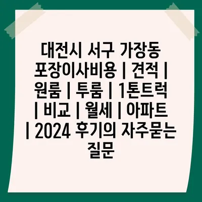 대전시 서구 가장동 포장이사비용 | 견적 | 원룸 | 투룸 | 1톤트럭 | 비교 | 월세 | 아파트 | 2024 후기