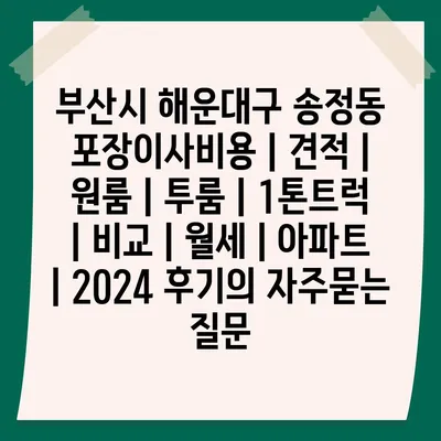 부산시 해운대구 송정동 포장이사비용 | 견적 | 원룸 | 투룸 | 1톤트럭 | 비교 | 월세 | 아파트 | 2024 후기