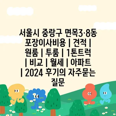 서울시 중랑구 면목3·8동 포장이사비용 | 견적 | 원룸 | 투룸 | 1톤트럭 | 비교 | 월세 | 아파트 | 2024 후기