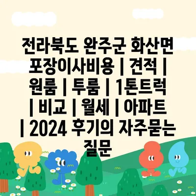 전라북도 완주군 화산면 포장이사비용 | 견적 | 원룸 | 투룸 | 1톤트럭 | 비교 | 월세 | 아파트 | 2024 후기