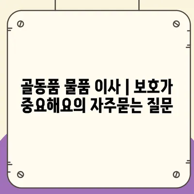 골동품 물품 이사 | 보호가 중요해요