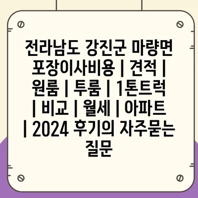 전라남도 강진군 마량면 포장이사비용 | 견적 | 원룸 | 투룸 | 1톤트럭 | 비교 | 월세 | 아파트 | 2024 후기