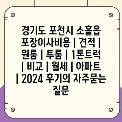 경기도 포천시 소흘읍 포장이사비용 | 견적 | 원룸 | 투룸 | 1톤트럭 | 비교 | 월세 | 아파트 | 2024 후기