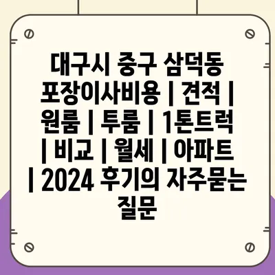 대구시 중구 삼덕동 포장이사비용 | 견적 | 원룸 | 투룸 | 1톤트럭 | 비교 | 월세 | 아파트 | 2024 후기