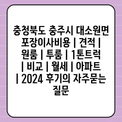 충청북도 충주시 대소원면 포장이사비용 | 견적 | 원룸 | 투룸 | 1톤트럭 | 비교 | 월세 | 아파트 | 2024 후기