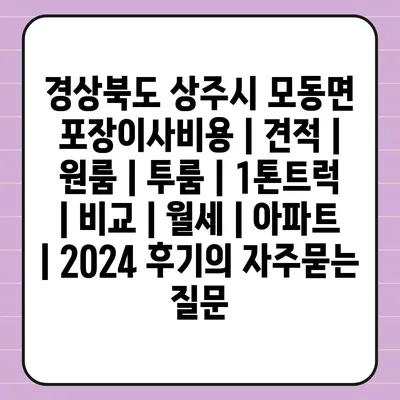 경상북도 상주시 모동면 포장이사비용 | 견적 | 원룸 | 투룸 | 1톤트럭 | 비교 | 월세 | 아파트 | 2024 후기