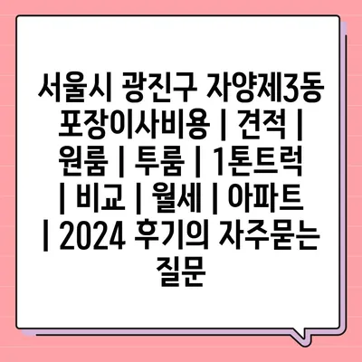 서울시 광진구 자양제3동 포장이사비용 | 견적 | 원룸 | 투룸 | 1톤트럭 | 비교 | 월세 | 아파트 | 2024 후기