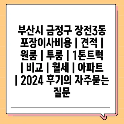 부산시 금정구 장전3동 포장이사비용 | 견적 | 원룸 | 투룸 | 1톤트럭 | 비교 | 월세 | 아파트 | 2024 후기