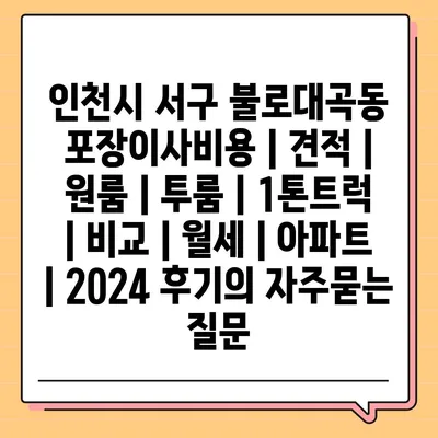 인천시 서구 불로대곡동 포장이사비용 | 견적 | 원룸 | 투룸 | 1톤트럭 | 비교 | 월세 | 아파트 | 2024 후기