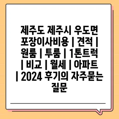 제주도 제주시 우도면 포장이사비용 | 견적 | 원룸 | 투룸 | 1톤트럭 | 비교 | 월세 | 아파트 | 2024 후기