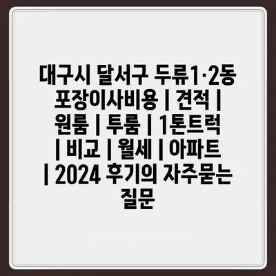 대구시 달서구 두류1·2동 포장이사비용 | 견적 | 원룸 | 투룸 | 1톤트럭 | 비교 | 월세 | 아파트 | 2024 후기