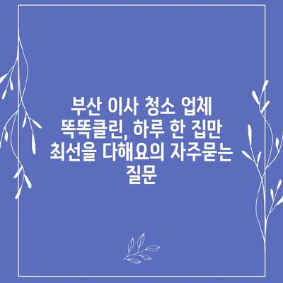 부산 이사 청소 업체 똑똑클린, 하루 한 집만 최선을 다해요