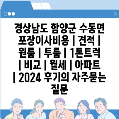 경상남도 함양군 수동면 포장이사비용 | 견적 | 원룸 | 투룸 | 1톤트럭 | 비교 | 월세 | 아파트 | 2024 후기