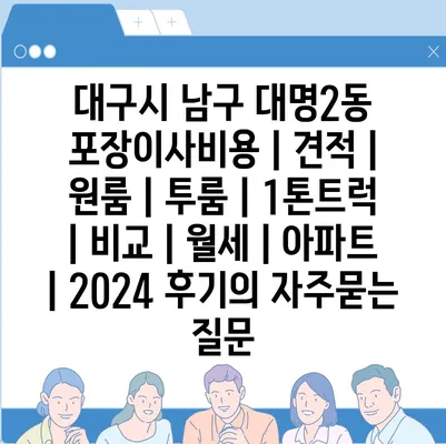 대구시 남구 대명2동 포장이사비용 | 견적 | 원룸 | 투룸 | 1톤트럭 | 비교 | 월세 | 아파트 | 2024 후기