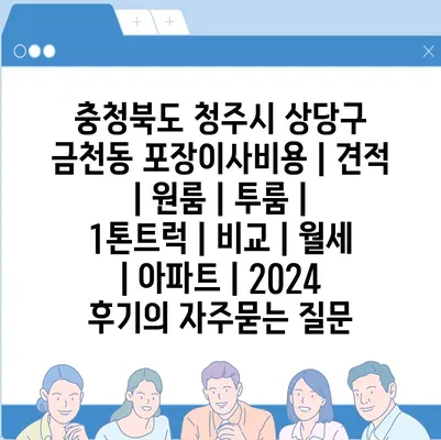 충청북도 청주시 상당구 금천동 포장이사비용 | 견적 | 원룸 | 투룸 | 1톤트럭 | 비교 | 월세 | 아파트 | 2024 후기