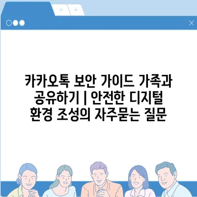 카카오톡 보안 가이드 가족과 공유하기 | 안전한 디지털 환경 조성