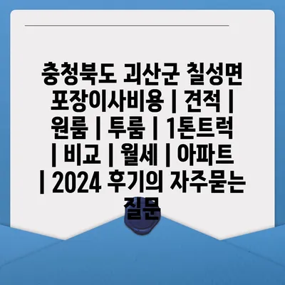 충청북도 괴산군 칠성면 포장이사비용 | 견적 | 원룸 | 투룸 | 1톤트럭 | 비교 | 월세 | 아파트 | 2024 후기