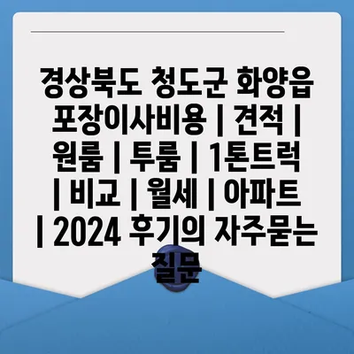 경상북도 청도군 화양읍 포장이사비용 | 견적 | 원룸 | 투룸 | 1톤트럭 | 비교 | 월세 | 아파트 | 2024 후기