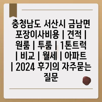 충청남도 서산시 금남면 포장이사비용 | 견적 | 원룸 | 투룸 | 1톤트럭 | 비교 | 월세 | 아파트 | 2024 후기