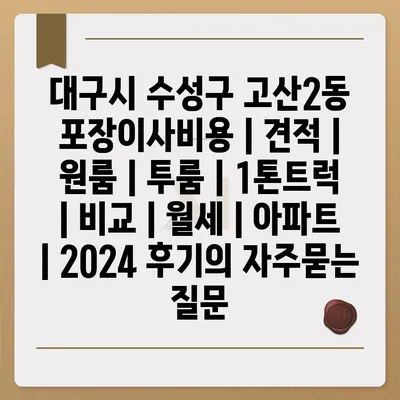 대구시 수성구 고산2동 포장이사비용 | 견적 | 원룸 | 투룸 | 1톤트럭 | 비교 | 월세 | 아파트 | 2024 후기