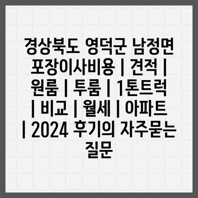 경상북도 영덕군 남정면 포장이사비용 | 견적 | 원룸 | 투룸 | 1톤트럭 | 비교 | 월세 | 아파트 | 2024 후기