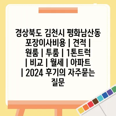 경상북도 김천시 평화남산동 포장이사비용 | 견적 | 원룸 | 투룸 | 1톤트럭 | 비교 | 월세 | 아파트 | 2024 후기