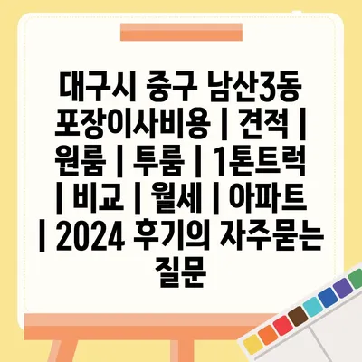 대구시 중구 남산3동 포장이사비용 | 견적 | 원룸 | 투룸 | 1톤트럭 | 비교 | 월세 | 아파트 | 2024 후기