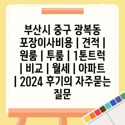 부산시 중구 광복동 포장이사비용 | 견적 | 원룸 | 투룸 | 1톤트럭 | 비교 | 월세 | 아파트 | 2024 후기