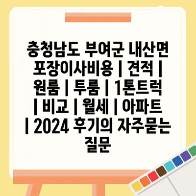 충청남도 부여군 내산면 포장이사비용 | 견적 | 원룸 | 투룸 | 1톤트럭 | 비교 | 월세 | 아파트 | 2024 후기