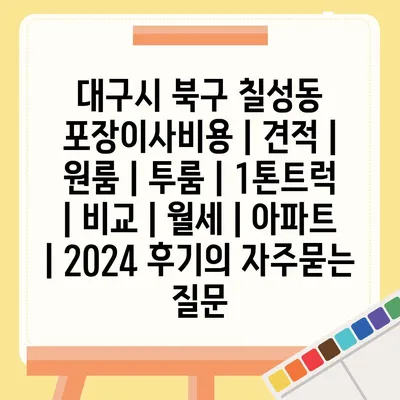 대구시 북구 칠성동 포장이사비용 | 견적 | 원룸 | 투룸 | 1톤트럭 | 비교 | 월세 | 아파트 | 2024 후기