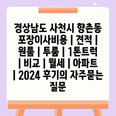 경상남도 사천시 향촌동 포장이사비용 | 견적 | 원룸 | 투룸 | 1톤트럭 | 비교 | 월세 | 아파트 | 2024 후기