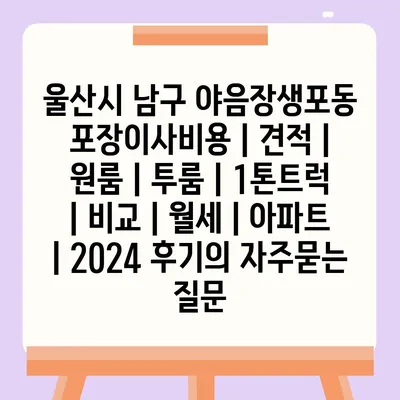 울산시 남구 야음장생포동 포장이사비용 | 견적 | 원룸 | 투룸 | 1톤트럭 | 비교 | 월세 | 아파트 | 2024 후기