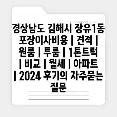 경상남도 김해시 장유1동 포장이사비용 | 견적 | 원룸 | 투룸 | 1톤트럭 | 비교 | 월세 | 아파트 | 2024 후기