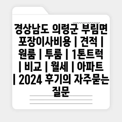 경상남도 의령군 부림면 포장이사비용 | 견적 | 원룸 | 투룸 | 1톤트럭 | 비교 | 월세 | 아파트 | 2024 후기