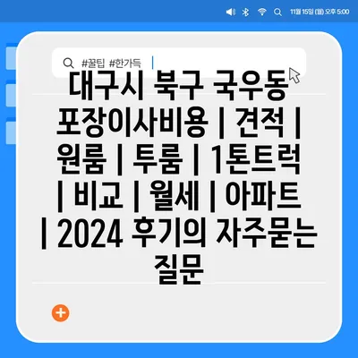 대구시 북구 국우동 포장이사비용 | 견적 | 원룸 | 투룸 | 1톤트럭 | 비교 | 월세 | 아파트 | 2024 후기