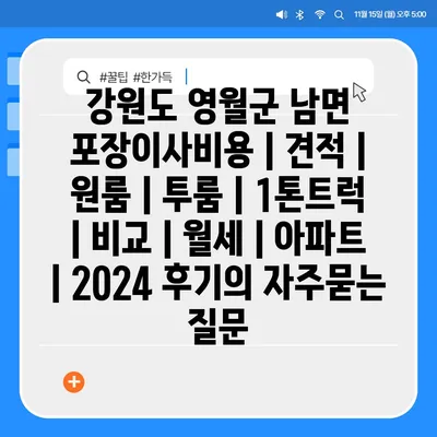 강원도 영월군 남면 포장이사비용 | 견적 | 원룸 | 투룸 | 1톤트럭 | 비교 | 월세 | 아파트 | 2024 후기