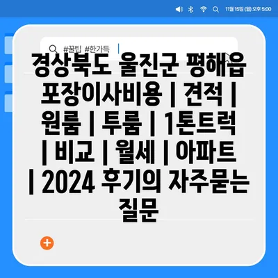 경상북도 울진군 평해읍 포장이사비용 | 견적 | 원룸 | 투룸 | 1톤트럭 | 비교 | 월세 | 아파트 | 2024 후기