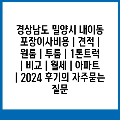 경상남도 밀양시 내이동 포장이사비용 | 견적 | 원룸 | 투룸 | 1톤트럭 | 비교 | 월세 | 아파트 | 2024 후기