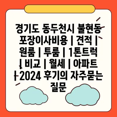 경기도 동두천시 불현동 포장이사비용 | 견적 | 원룸 | 투룸 | 1톤트럭 | 비교 | 월세 | 아파트 | 2024 후기