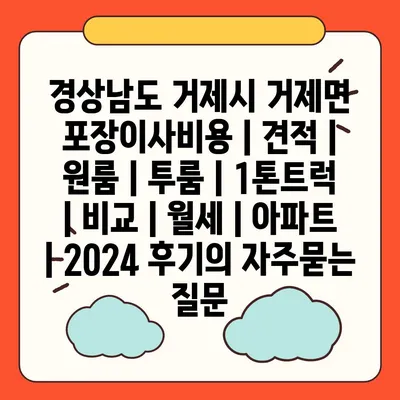 경상남도 거제시 거제면 포장이사비용 | 견적 | 원룸 | 투룸 | 1톤트럭 | 비교 | 월세 | 아파트 | 2024 후기